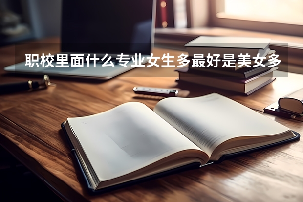 职校里面什么专业女生多最好是美女多 也要适合男生 虽然想去找妹妹 但也希望学点东西出来 (