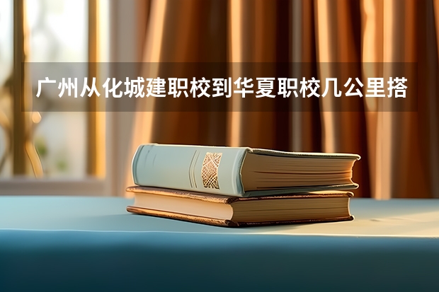 广州从化城建职校到华夏职校几公里搭的士多少钱?