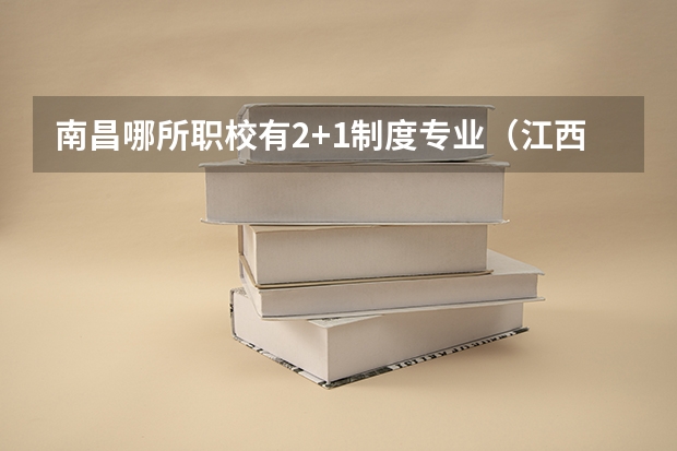 南昌哪所职校有2+1制度专业（江西职校排行？南昌？）