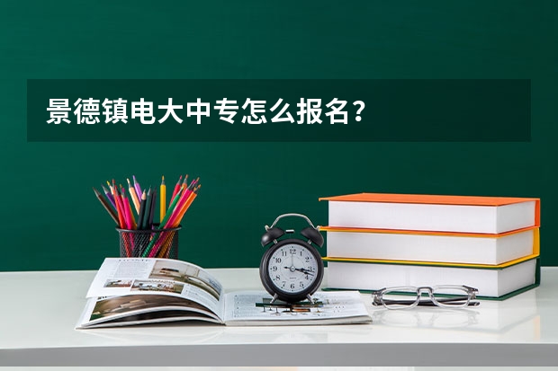 景德镇电大中专怎么报名？