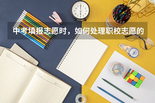 中考填报志愿时，如何处理职校志愿的问题？