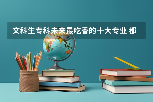 文科生专科未来最吃香的十大专业 都有什么专业比较好