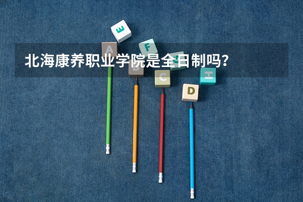 北海康养职业学院是全日制吗?