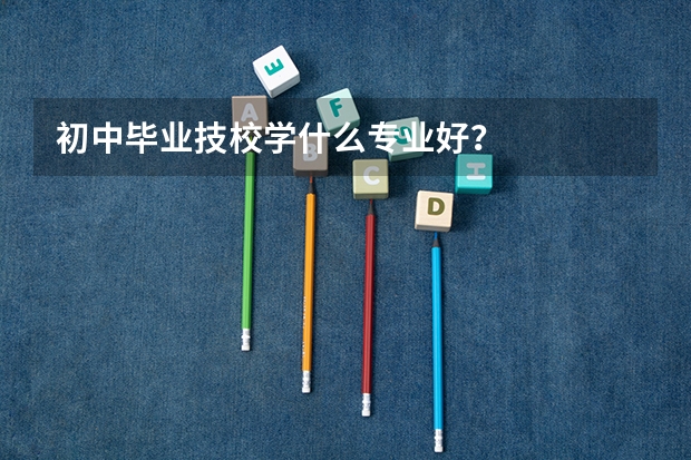 初中毕业技校学什么专业好？