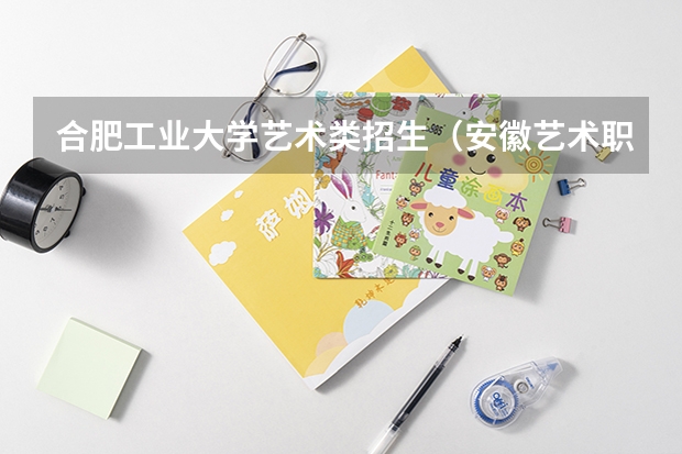 合肥工业大学艺术类招生（安徽艺术职业学校中专部地址在哪电话官网网址）