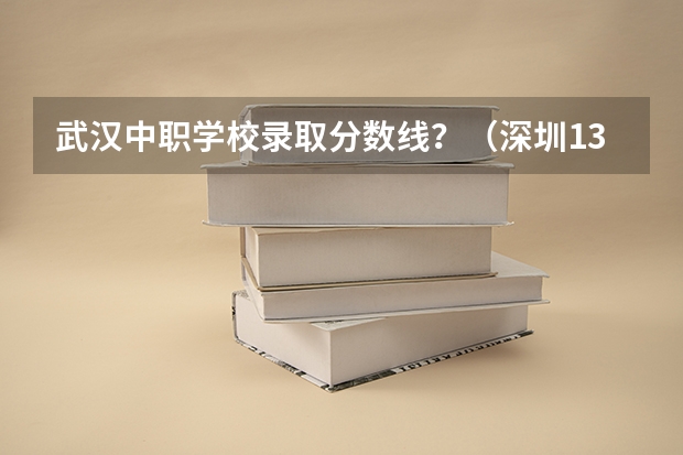 武汉中职学校录取分数线？（深圳137所高中学校录取分数线汇总！包括公办、民办和中职）
