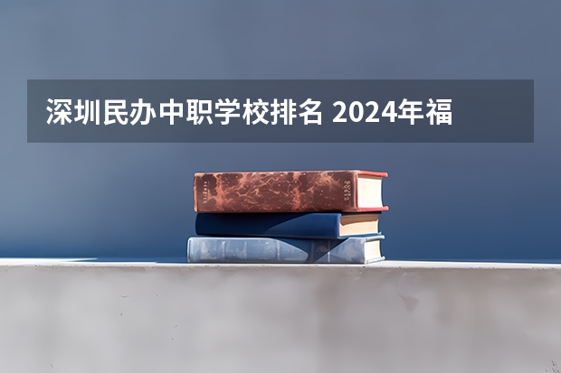 深圳民办中职学校排名 2024年福州初三毕业能读的民办中职中专学校