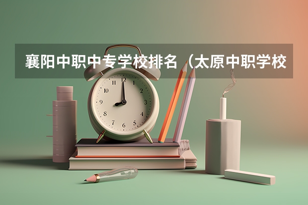 襄阳中职中专学校排名(太原中职学校排名)