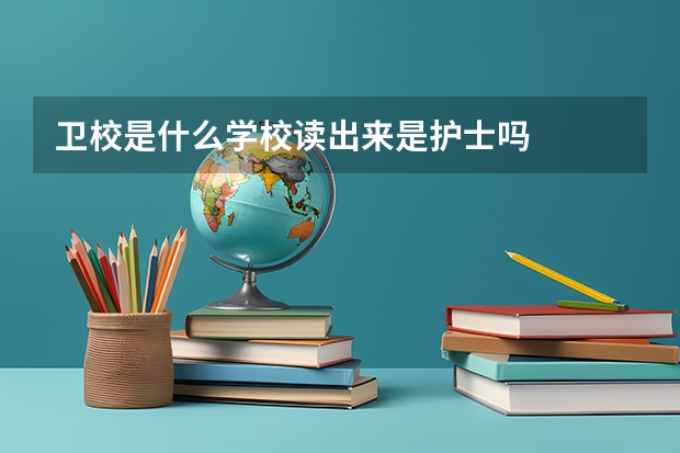 卫校是什么学校读出来是护士吗
