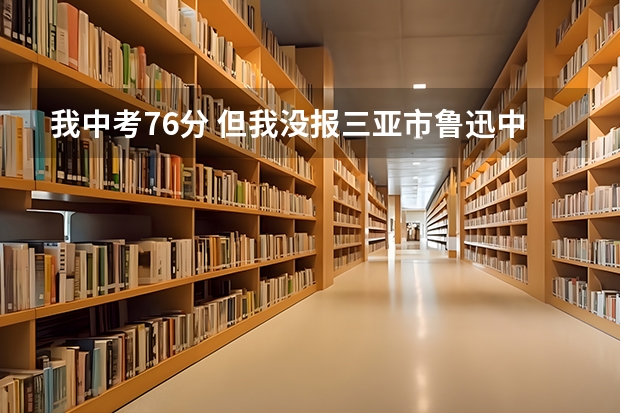 我中考76分 但我没报三亚市鲁迅中学，请问可以录取吗？