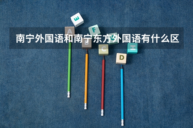 南宁外国语和南宁东方外国语有什么区别?哪个是贵族学校?