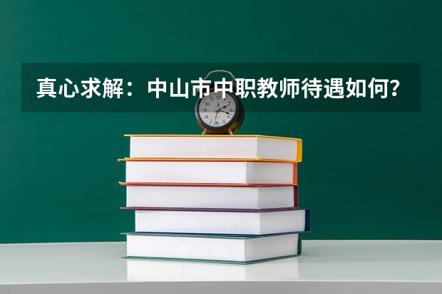 真心求解：中山市中职教师待遇如何？发展前景如何？学校环境怎么样？谢谢！