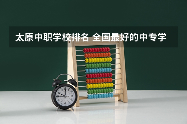 太原中职学校排名 全国最好的中专学校排名