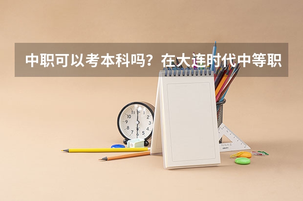 中职可以考本科吗？在大连时代中等职业技术学校毕业后升学可以吗?