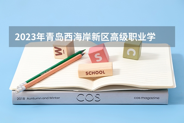2023年青岛西海岸新区高级职业学校招生简章电话官网师资怎么样