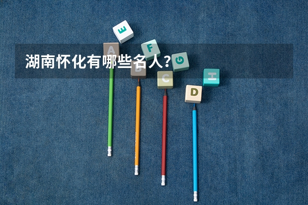 湖南怀化有哪些名人？