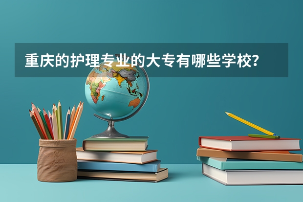 重庆的护理专业的大专有哪些学校？