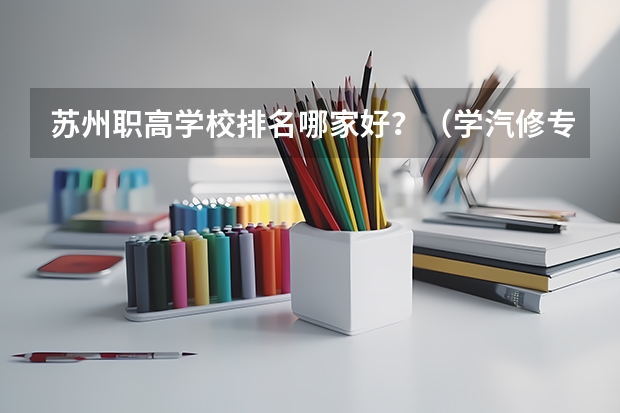 苏州职高学校排名哪家好？（学汽修专业哪所学校好?）