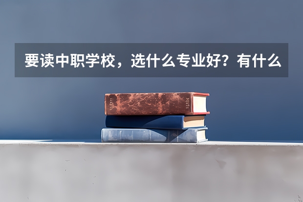 要读中职学校，选什么专业好？有什么好去向的？
