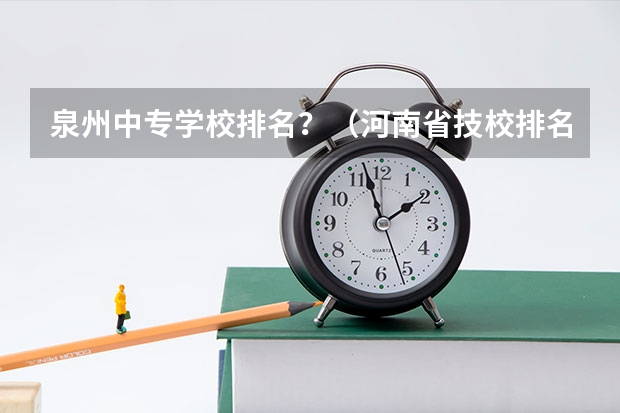 泉州中专学校排名？（河南省技校排名前十）