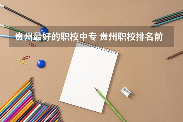 贵州最好的职校中专 贵州职校排名前十名学校最好的大专
