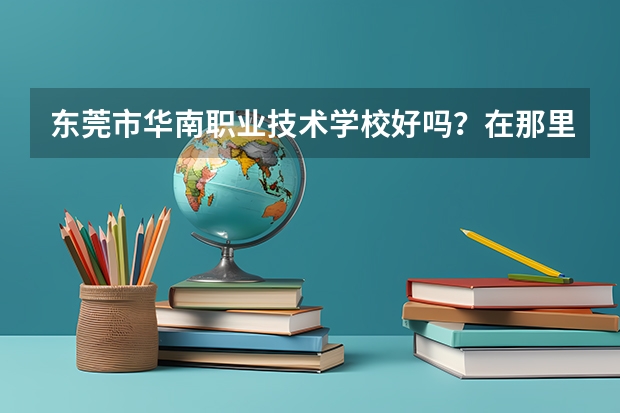 东莞市华南职业技术学校好吗？在那里读幼师怎么样？