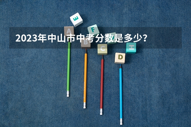 2023年中山市中考分数是多少？