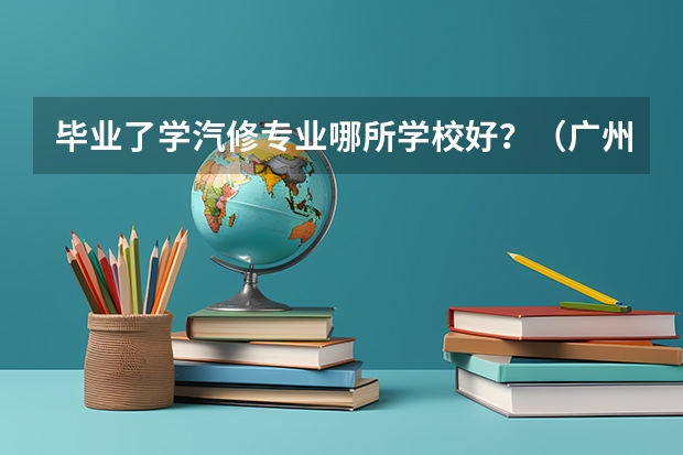 毕业了学汽修专业哪所学校好？（广州市比较好的中职学校）