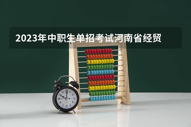 2023年中职生单招考试河南省经贸录取分数线是多少？