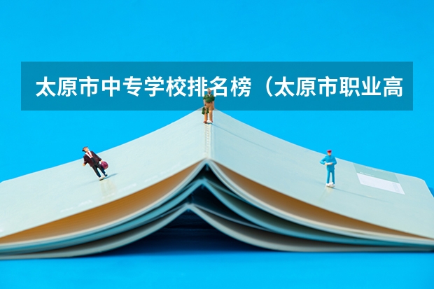 太原市中专学校排名榜（太原市职业高中学校排名) 汽修学校十大排名？