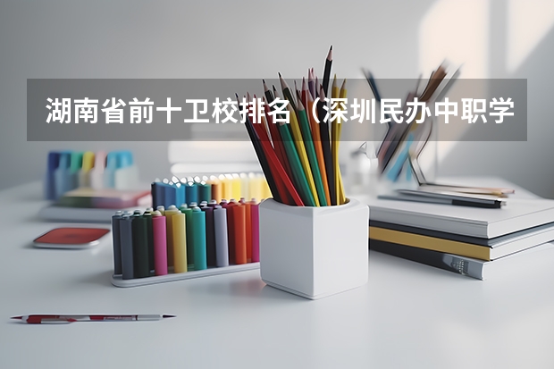 湖南省前十卫校排名（深圳民办中职学校排名）