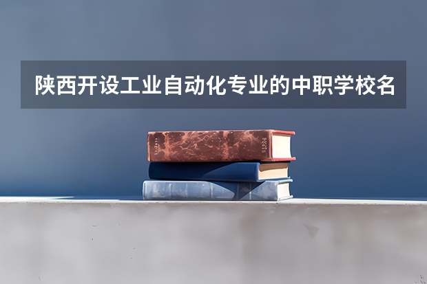 陕西开设工业自动化专业的中职学校名单有哪些