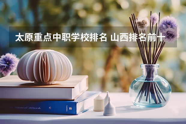 太原重点中职学校排名 山西排名前十的技校