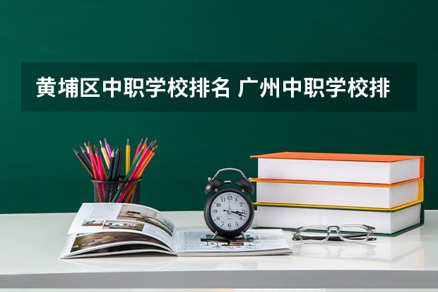 黄埔区中职学校排名 广州中职学校排名榜