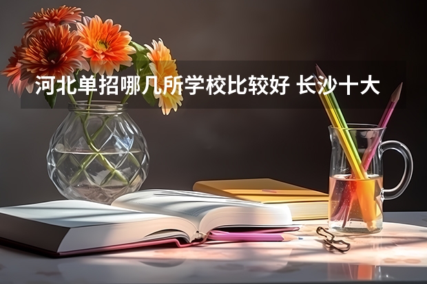 河北单招哪几所学校比较好 长沙十大排名中专学校