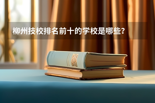 柳州技校排名前十的学校是哪些？