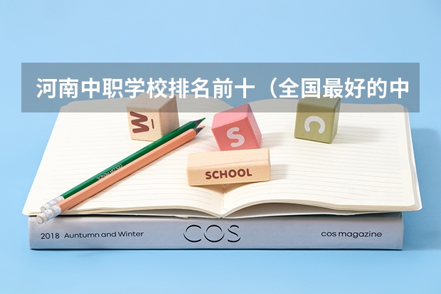 河南中职学校排名前十（全国最好的中专学校排名）