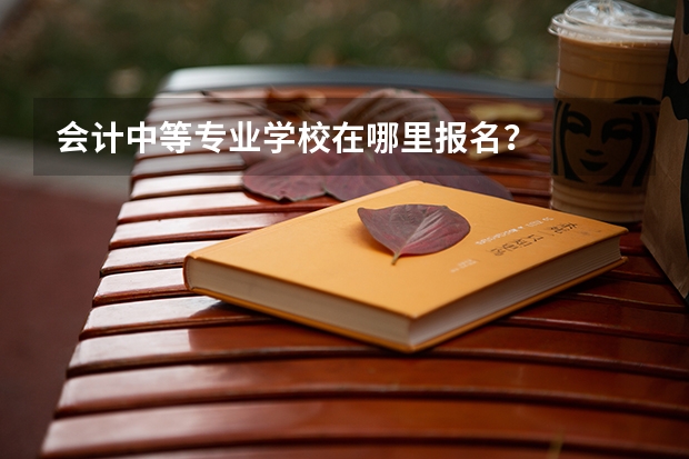 会计中等专业学校在哪里报名？