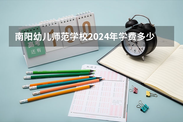 南阳幼儿师范学校2024年学费多少钱一年