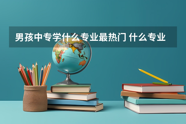 男孩中专学什么专业最热门 什么专业前景好