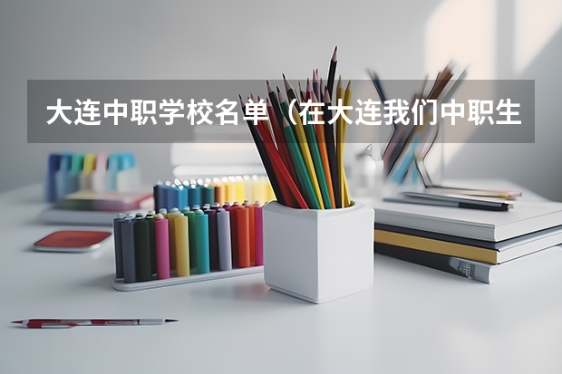 大连中职学校名单（在大连我们中职生能考的本科学校都有那些）