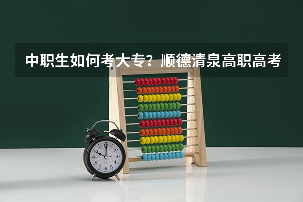 中职生如何考大专？顺德清泉高职高考冲刺辅导班怎么样？