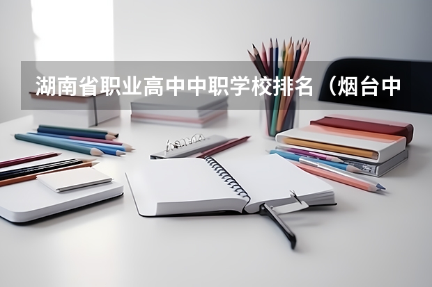 湖南省职业高中中职学校排名（烟台中职学校排名）