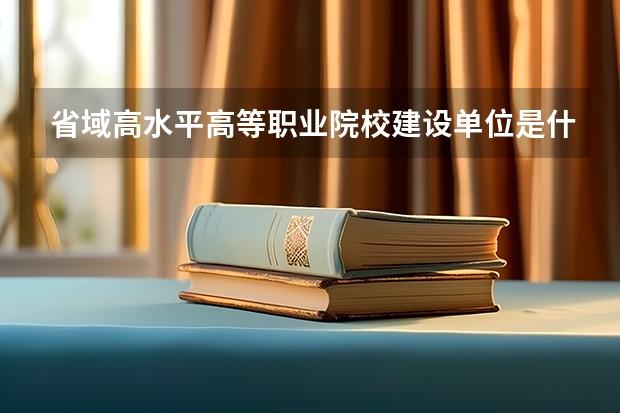 省域高水平高等职业院校建设单位是什么意思