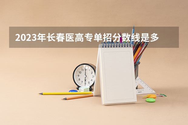 2023年长春医高专单招分数线是多少？