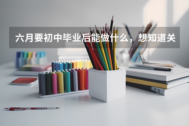 六月要初中毕业后能做什么，想知道关于常德的职业学校有哪些 ，如何选择适合自己的？