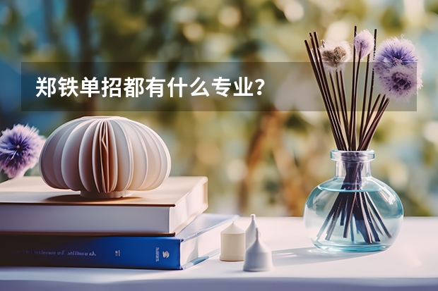 郑铁单招都有什么专业？