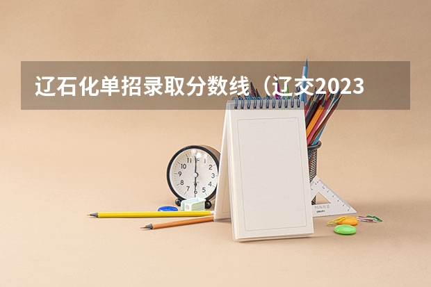 辽石化单招录取分数线（辽交2023单招分数线）