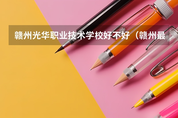 赣州光华职业技术学校好不好（赣州最好的中专学校？）