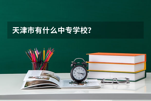 天津市有什么中专学校？